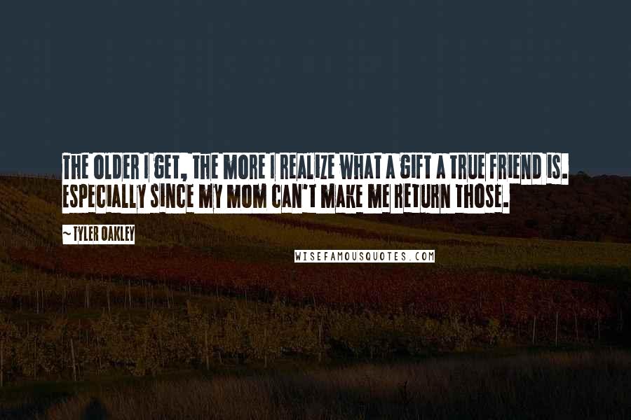 Tyler Oakley Quotes: The older I get, the more I realize what a gift a true friend is. Especially since my mom can't make me return those.