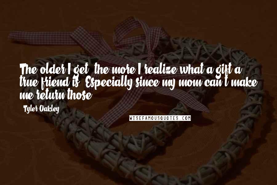 Tyler Oakley Quotes: The older I get, the more I realize what a gift a true friend is. Especially since my mom can't make me return those.