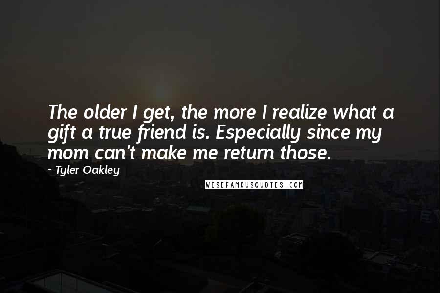 Tyler Oakley Quotes: The older I get, the more I realize what a gift a true friend is. Especially since my mom can't make me return those.