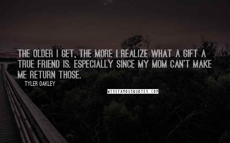 Tyler Oakley Quotes: The older I get, the more I realize what a gift a true friend is. Especially since my mom can't make me return those.