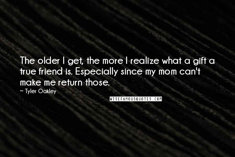 Tyler Oakley Quotes: The older I get, the more I realize what a gift a true friend is. Especially since my mom can't make me return those.