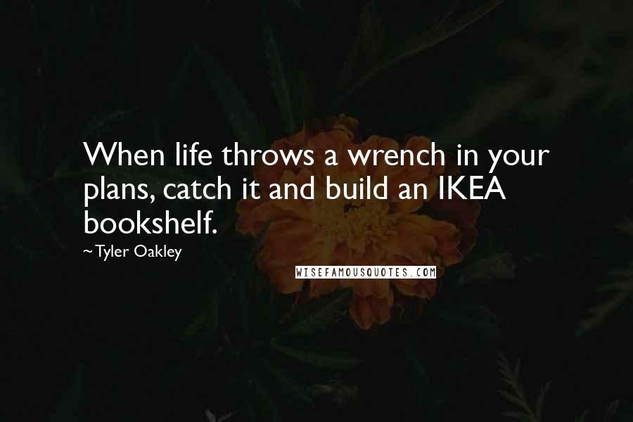 Tyler Oakley Quotes: When life throws a wrench in your plans, catch it and build an IKEA bookshelf.