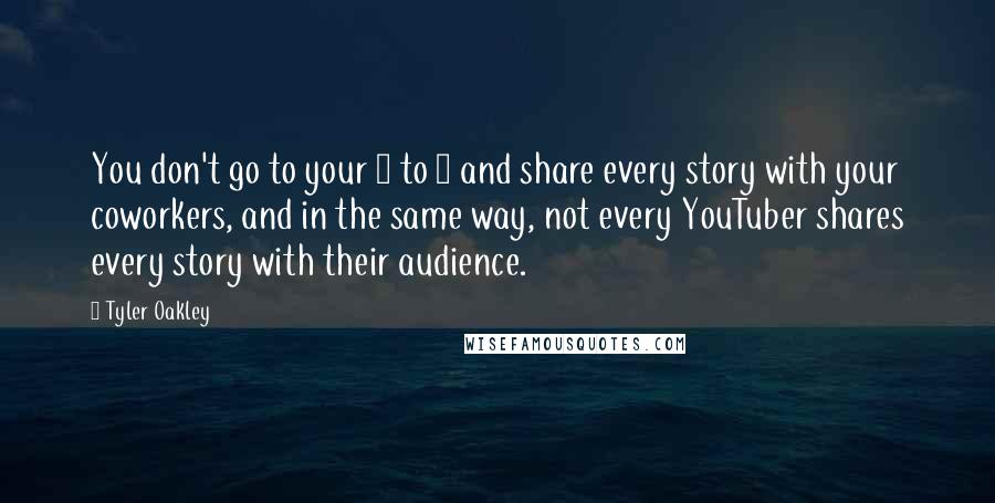 Tyler Oakley Quotes: You don't go to your 9 to 5 and share every story with your coworkers, and in the same way, not every YouTuber shares every story with their audience.