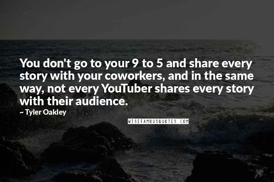 Tyler Oakley Quotes: You don't go to your 9 to 5 and share every story with your coworkers, and in the same way, not every YouTuber shares every story with their audience.