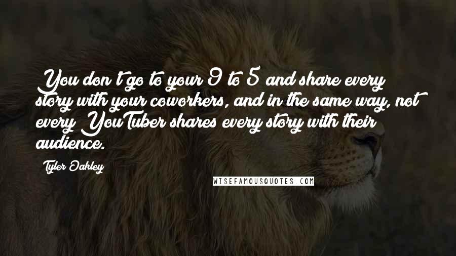 Tyler Oakley Quotes: You don't go to your 9 to 5 and share every story with your coworkers, and in the same way, not every YouTuber shares every story with their audience.