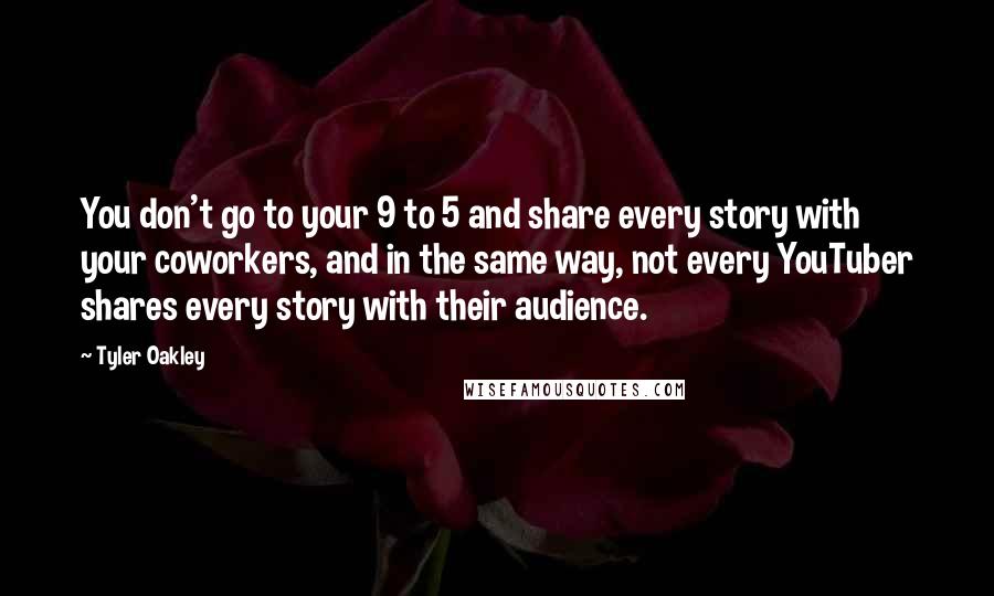 Tyler Oakley Quotes: You don't go to your 9 to 5 and share every story with your coworkers, and in the same way, not every YouTuber shares every story with their audience.