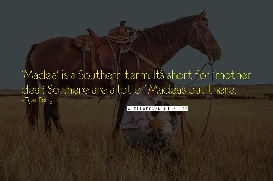 Tyler Perry Quotes: 'Madea' is a Southern term. It's short for 'mother dear.' So there are a lot of Madeas out there.