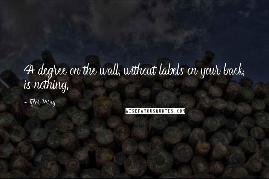 Tyler Perry Quotes: A degree on the wall, without labels on your back, is nothing.