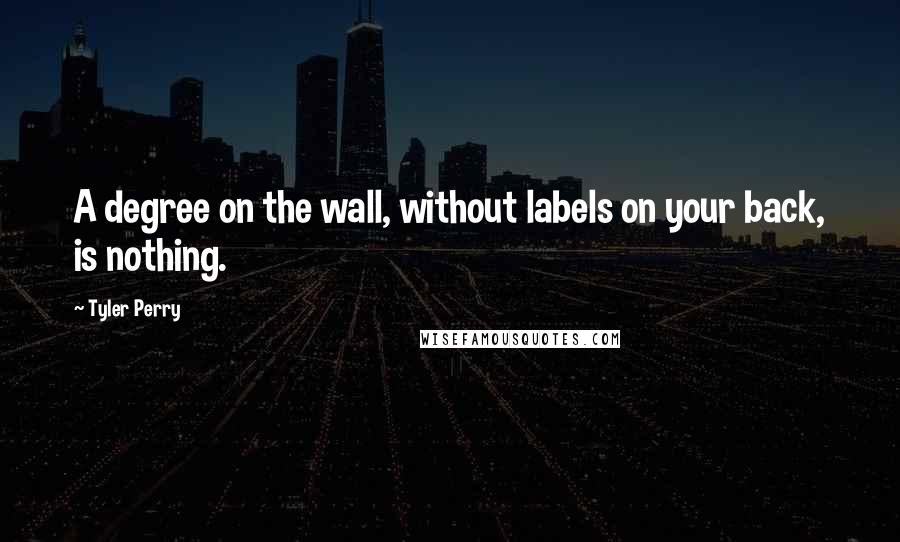 Tyler Perry Quotes: A degree on the wall, without labels on your back, is nothing.