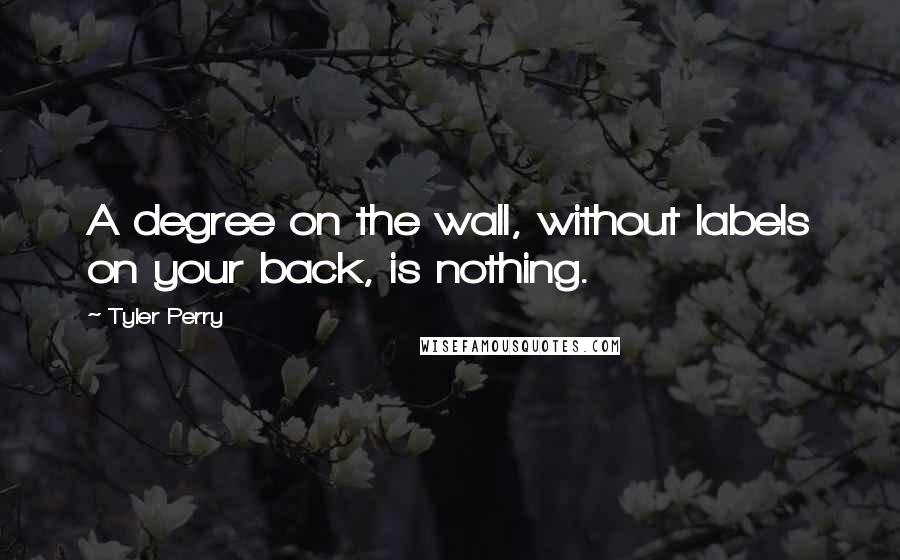 Tyler Perry Quotes: A degree on the wall, without labels on your back, is nothing.