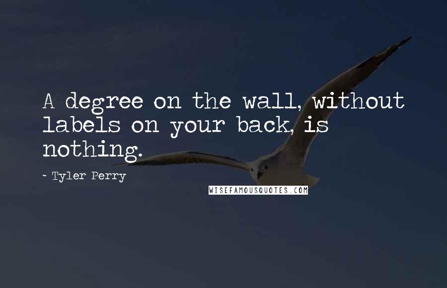 Tyler Perry Quotes: A degree on the wall, without labels on your back, is nothing.