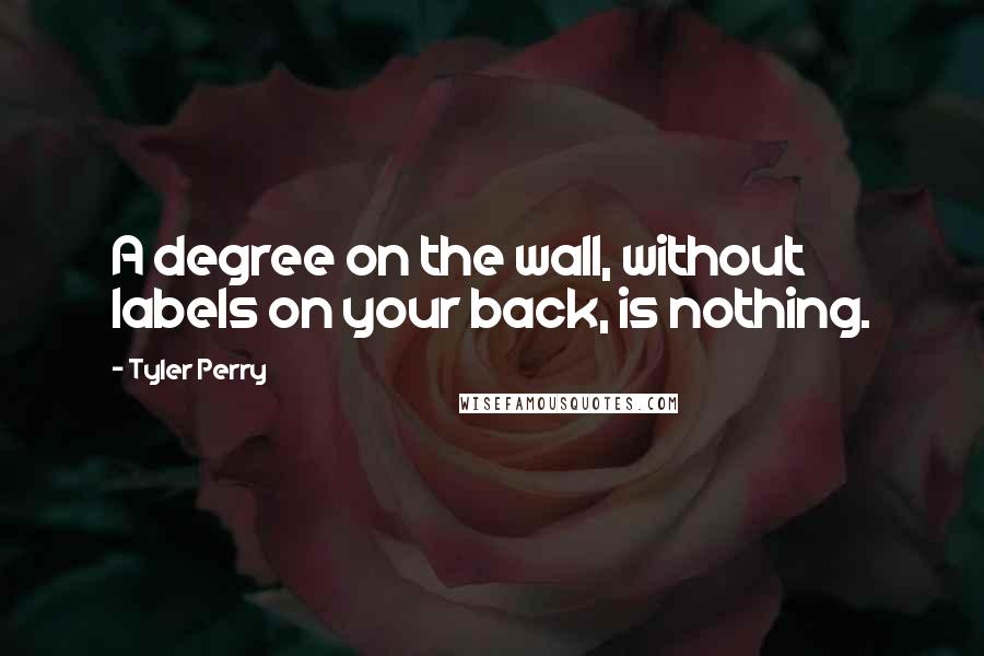 Tyler Perry Quotes: A degree on the wall, without labels on your back, is nothing.
