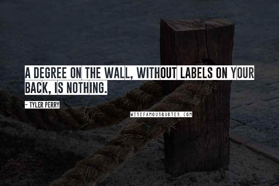 Tyler Perry Quotes: A degree on the wall, without labels on your back, is nothing.