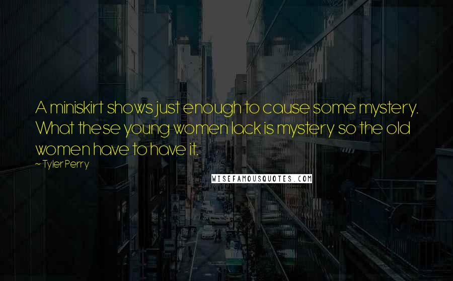 Tyler Perry Quotes: A miniskirt shows just enough to cause some mystery. What these young women lack is mystery so the old women have to have it.