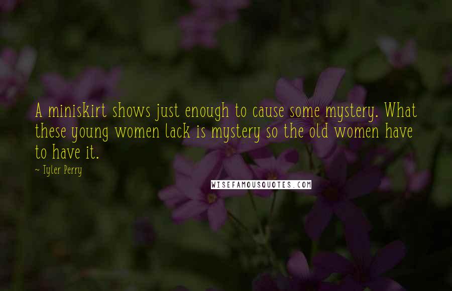 Tyler Perry Quotes: A miniskirt shows just enough to cause some mystery. What these young women lack is mystery so the old women have to have it.