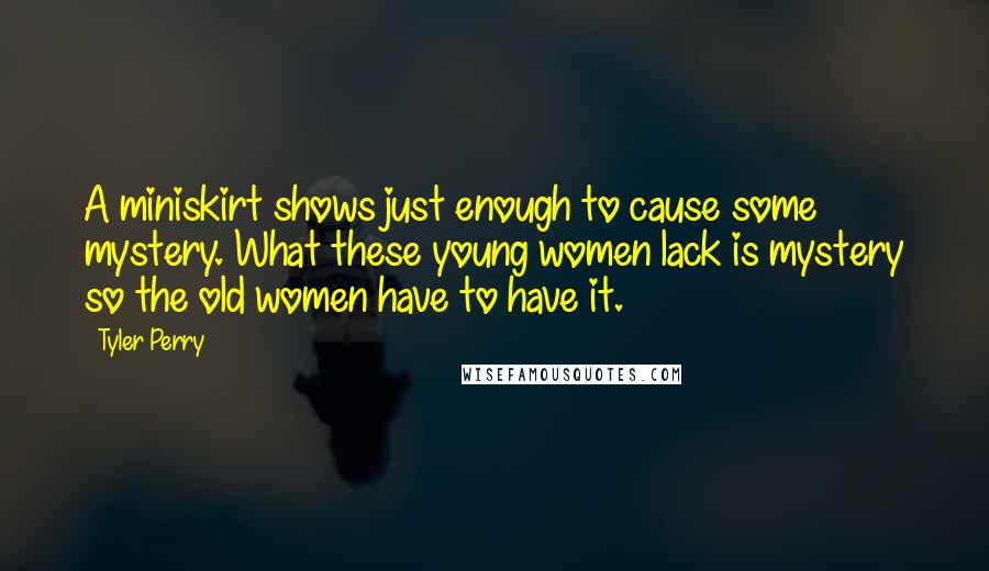 Tyler Perry Quotes: A miniskirt shows just enough to cause some mystery. What these young women lack is mystery so the old women have to have it.