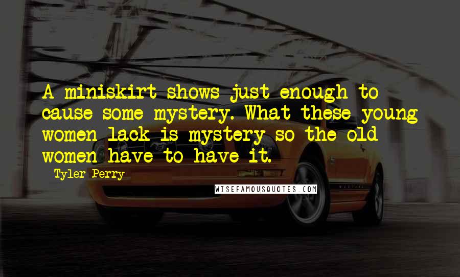 Tyler Perry Quotes: A miniskirt shows just enough to cause some mystery. What these young women lack is mystery so the old women have to have it.