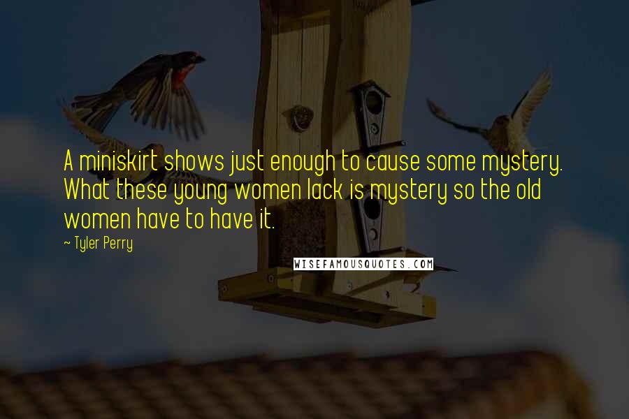 Tyler Perry Quotes: A miniskirt shows just enough to cause some mystery. What these young women lack is mystery so the old women have to have it.