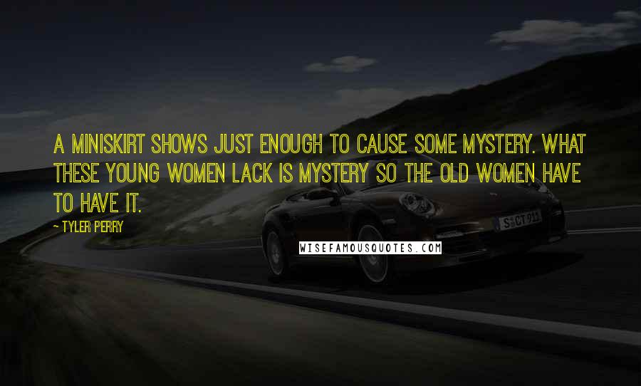 Tyler Perry Quotes: A miniskirt shows just enough to cause some mystery. What these young women lack is mystery so the old women have to have it.