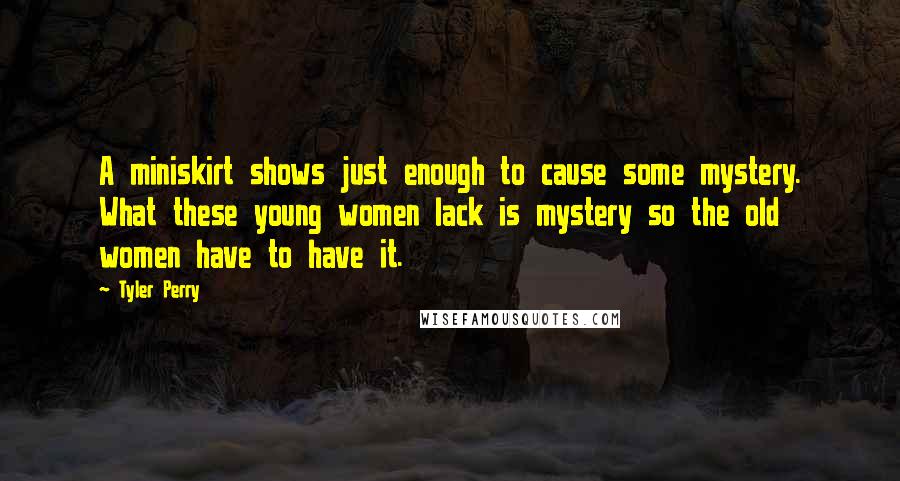 Tyler Perry Quotes: A miniskirt shows just enough to cause some mystery. What these young women lack is mystery so the old women have to have it.