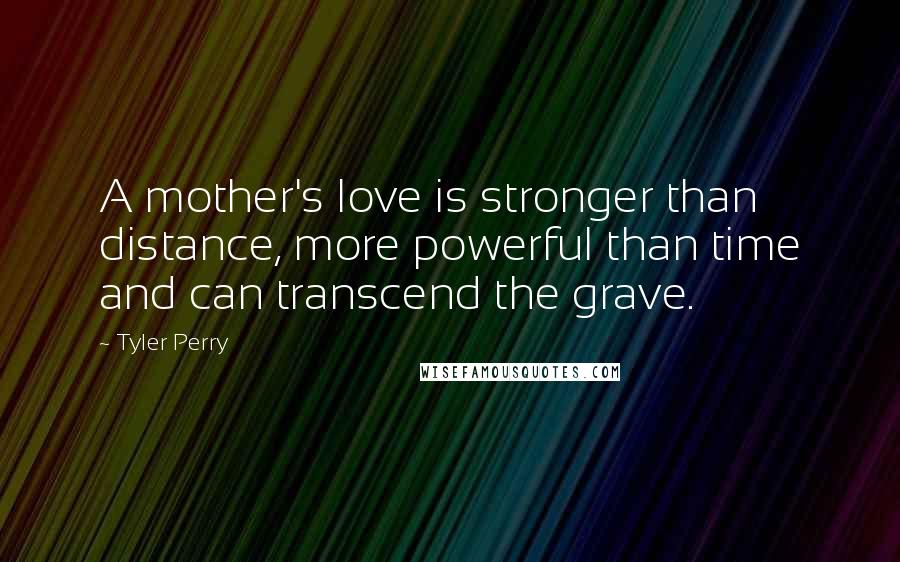 Tyler Perry Quotes: A mother's love is stronger than distance, more powerful than time and can transcend the grave.