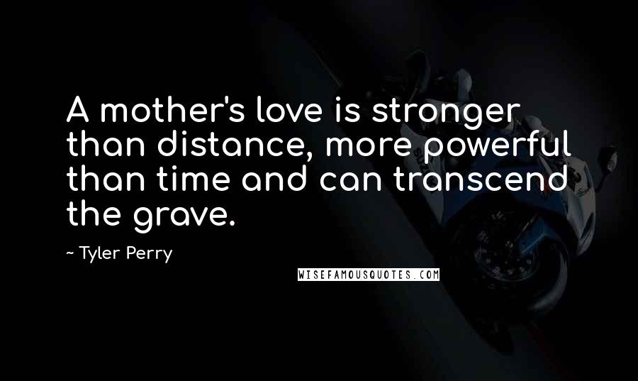 Tyler Perry Quotes: A mother's love is stronger than distance, more powerful than time and can transcend the grave.