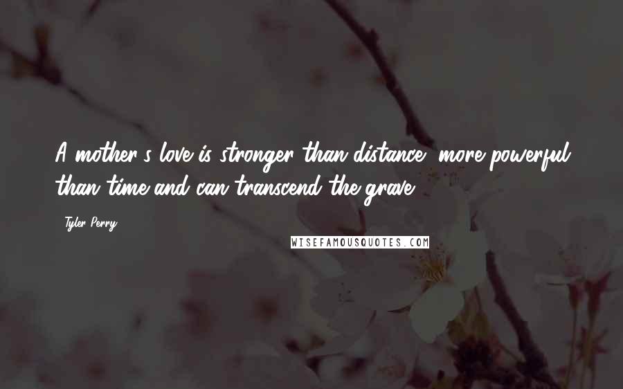 Tyler Perry Quotes: A mother's love is stronger than distance, more powerful than time and can transcend the grave.