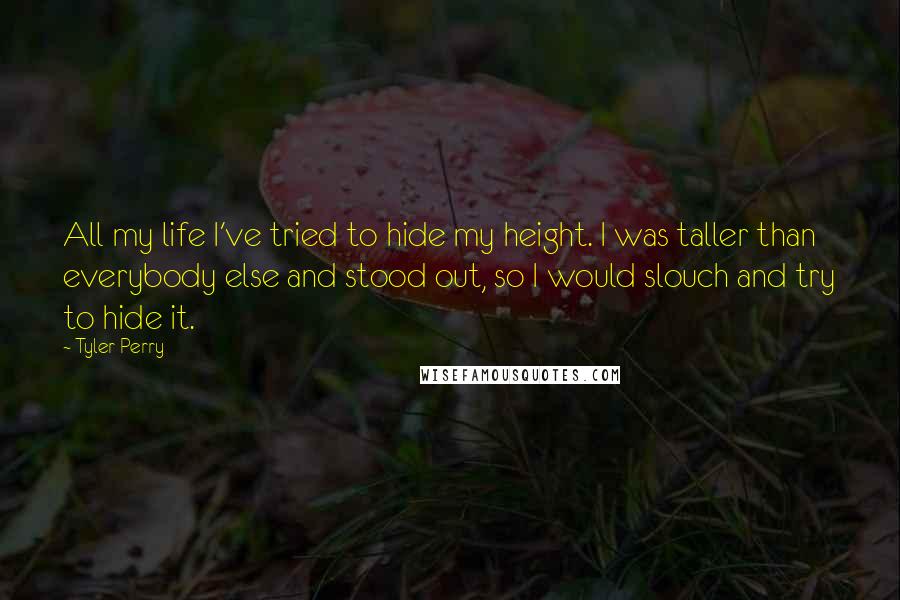 Tyler Perry Quotes: All my life I've tried to hide my height. I was taller than everybody else and stood out, so I would slouch and try to hide it.