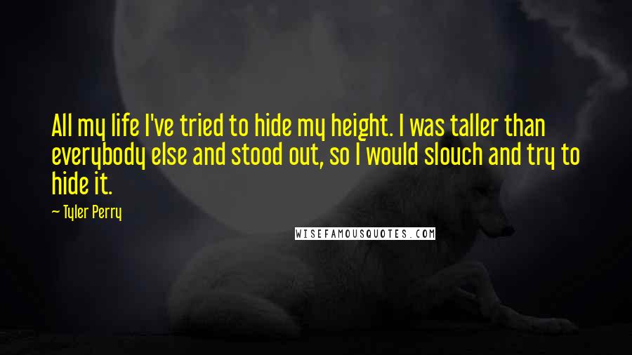 Tyler Perry Quotes: All my life I've tried to hide my height. I was taller than everybody else and stood out, so I would slouch and try to hide it.