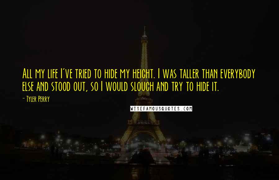 Tyler Perry Quotes: All my life I've tried to hide my height. I was taller than everybody else and stood out, so I would slouch and try to hide it.