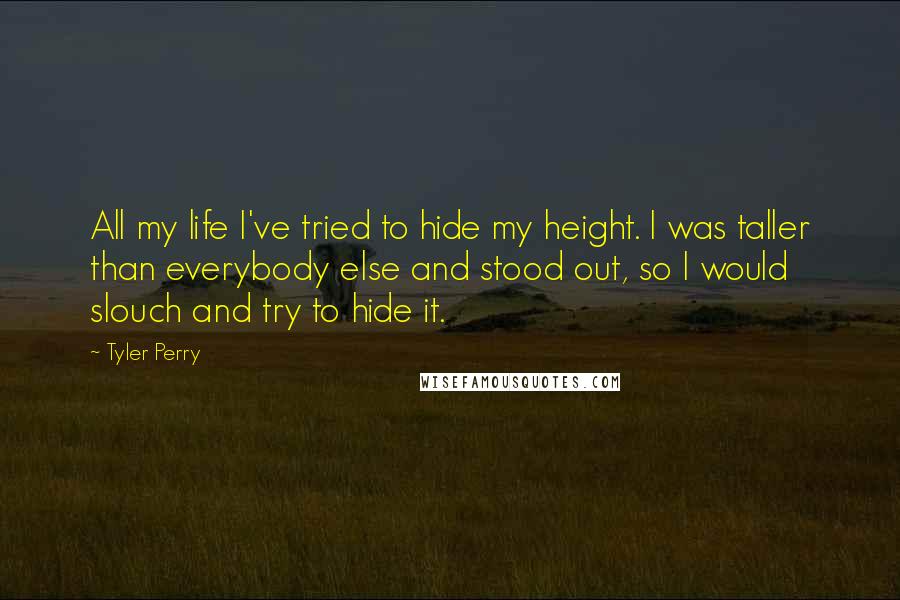 Tyler Perry Quotes: All my life I've tried to hide my height. I was taller than everybody else and stood out, so I would slouch and try to hide it.