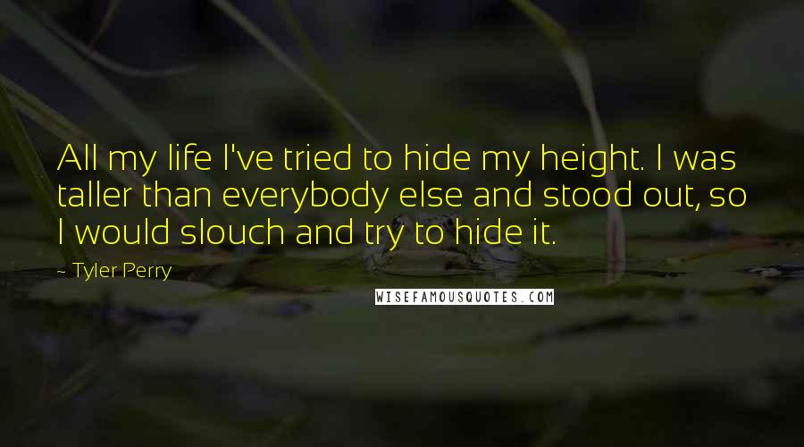 Tyler Perry Quotes: All my life I've tried to hide my height. I was taller than everybody else and stood out, so I would slouch and try to hide it.