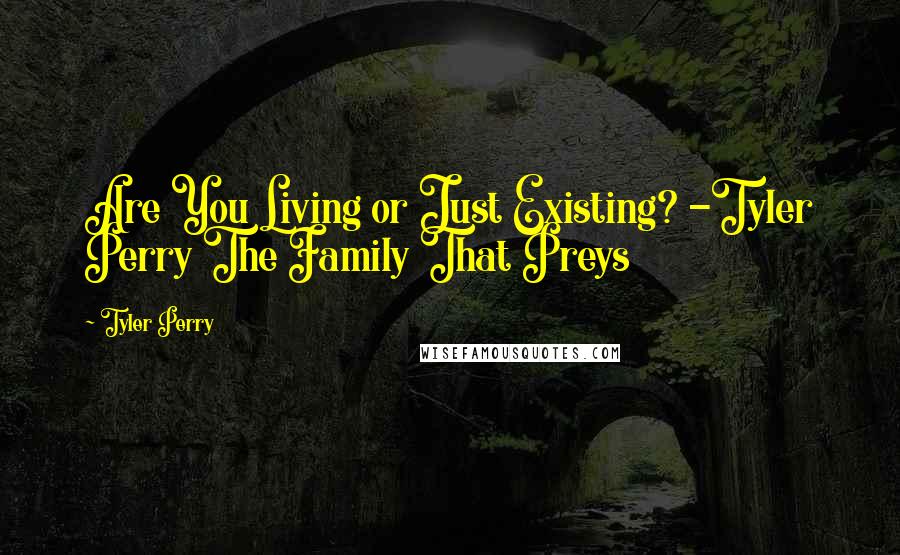 Tyler Perry Quotes: Are You Living or Just Existing? -Tyler Perry The Family That Preys