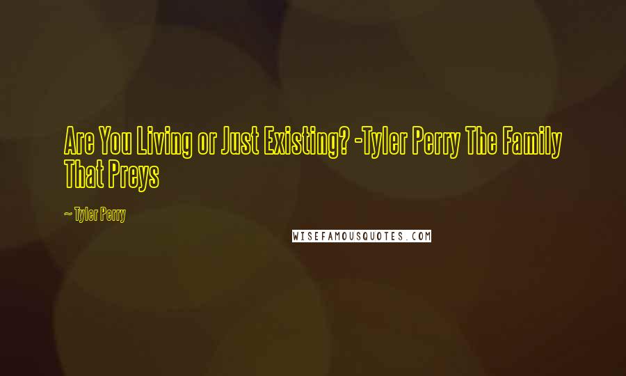Tyler Perry Quotes: Are You Living or Just Existing? -Tyler Perry The Family That Preys