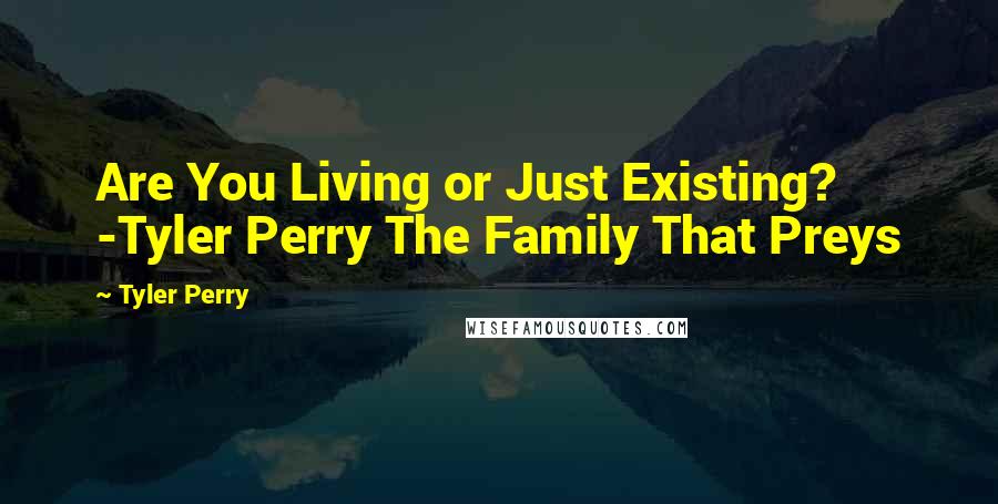 Tyler Perry Quotes: Are You Living or Just Existing? -Tyler Perry The Family That Preys