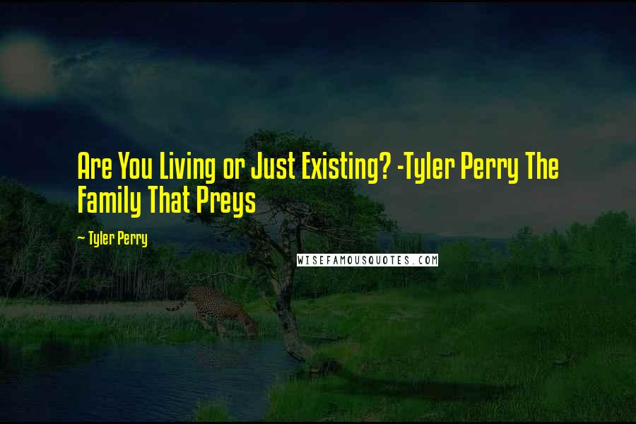 Tyler Perry Quotes: Are You Living or Just Existing? -Tyler Perry The Family That Preys