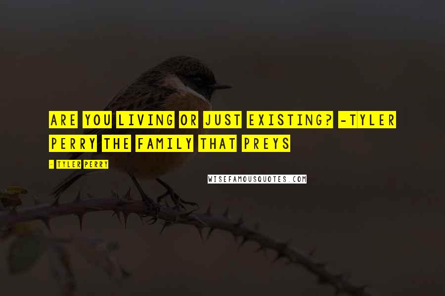 Tyler Perry Quotes: Are You Living or Just Existing? -Tyler Perry The Family That Preys