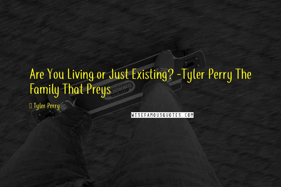 Tyler Perry Quotes: Are You Living or Just Existing? -Tyler Perry The Family That Preys