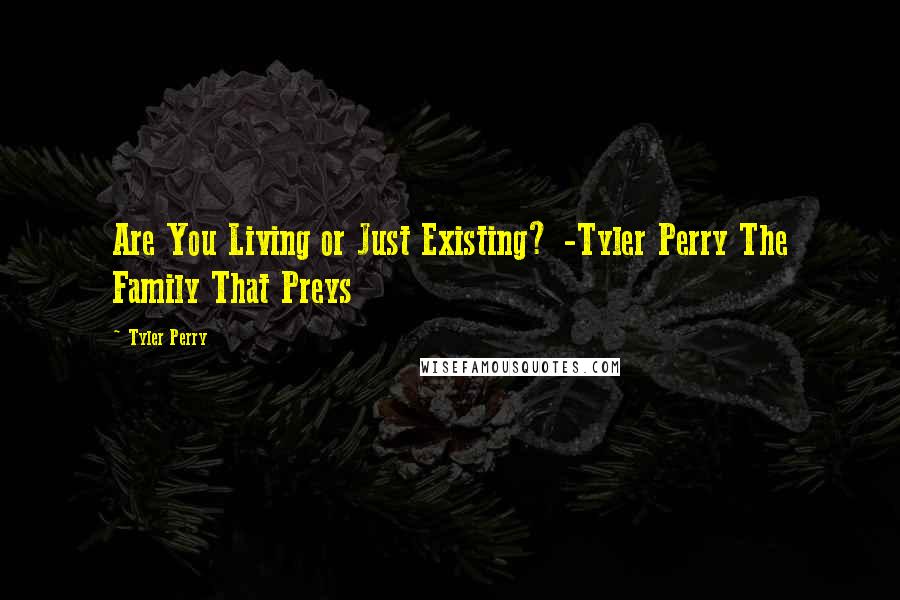 Tyler Perry Quotes: Are You Living or Just Existing? -Tyler Perry The Family That Preys