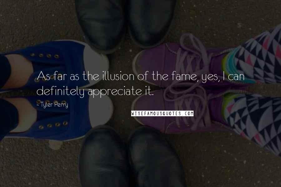 Tyler Perry Quotes: As far as the illusion of the fame, yes, I can definitely appreciate it.