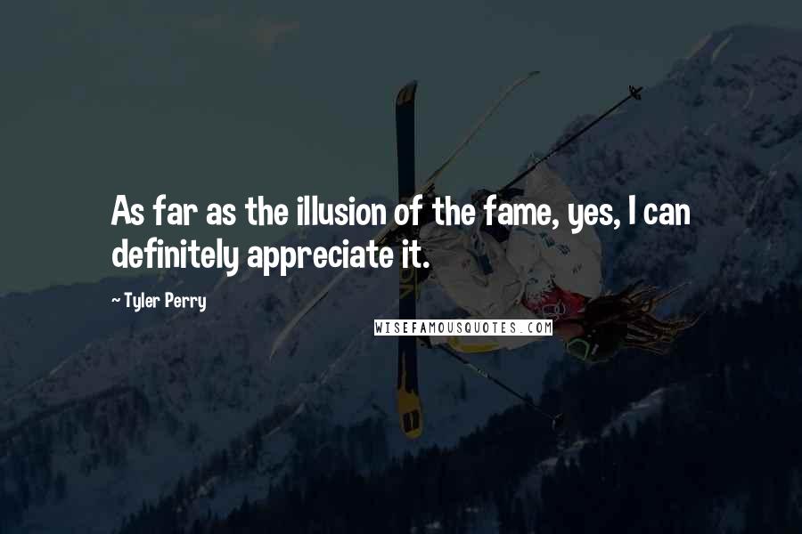 Tyler Perry Quotes: As far as the illusion of the fame, yes, I can definitely appreciate it.