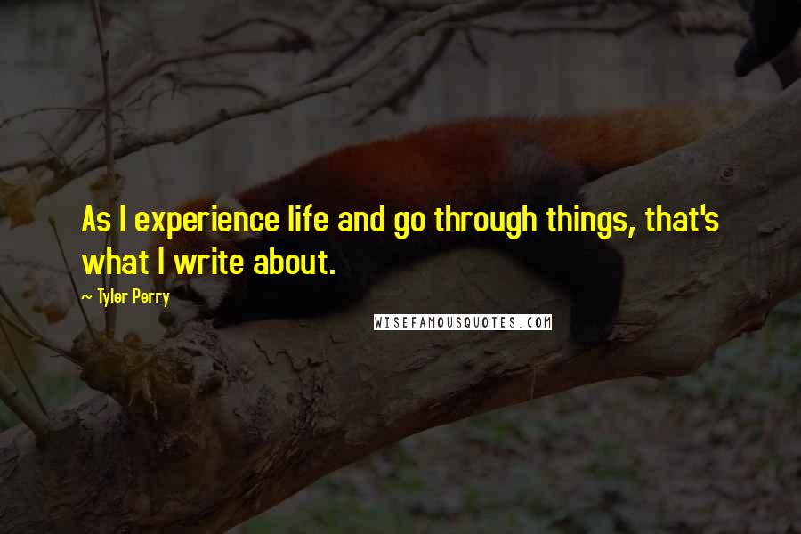 Tyler Perry Quotes: As I experience life and go through things, that's what I write about.