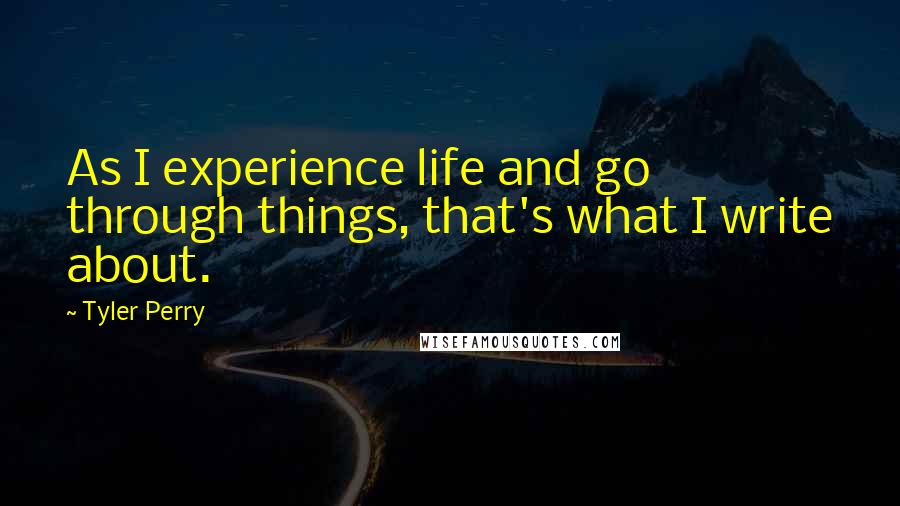 Tyler Perry Quotes: As I experience life and go through things, that's what I write about.