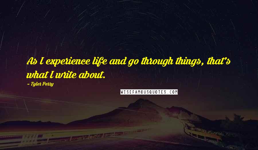 Tyler Perry Quotes: As I experience life and go through things, that's what I write about.