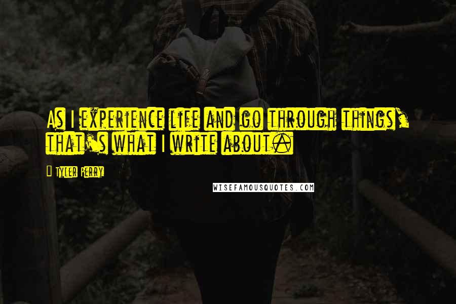 Tyler Perry Quotes: As I experience life and go through things, that's what I write about.
