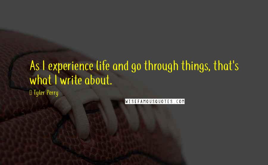 Tyler Perry Quotes: As I experience life and go through things, that's what I write about.