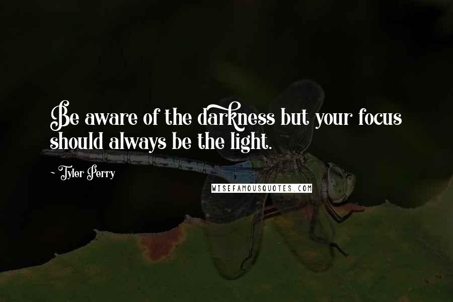 Tyler Perry Quotes: Be aware of the darkness but your focus should always be the light.