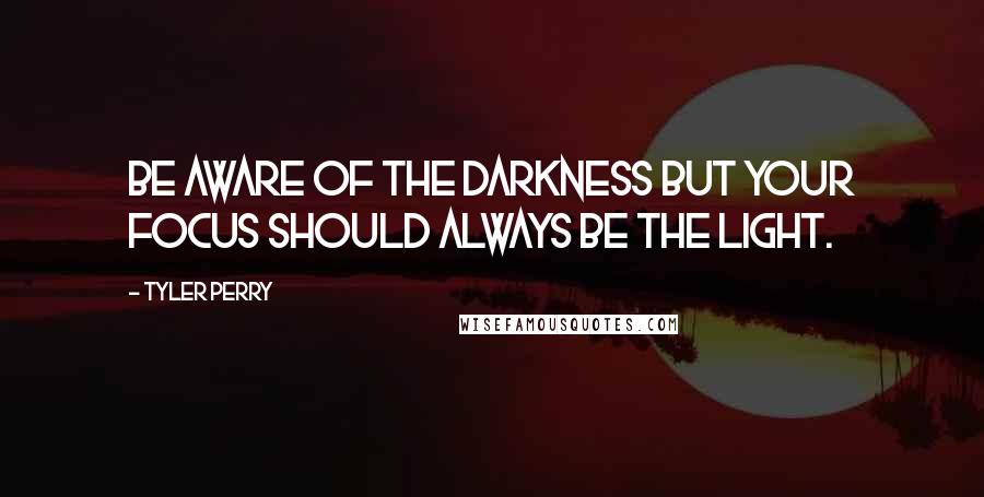 Tyler Perry Quotes: Be aware of the darkness but your focus should always be the light.