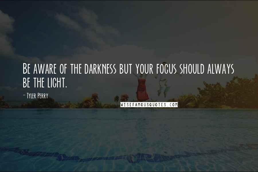 Tyler Perry Quotes: Be aware of the darkness but your focus should always be the light.