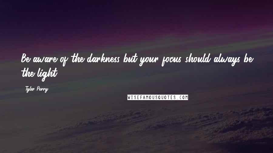 Tyler Perry Quotes: Be aware of the darkness but your focus should always be the light.